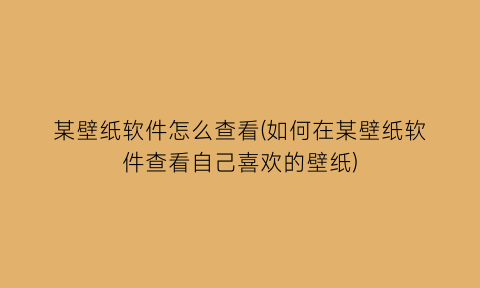 某壁纸软件怎么查看(如何在某壁纸软件查看自己喜欢的壁纸)
