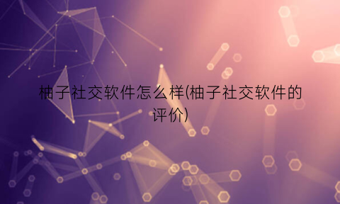 柚子社交软件怎么样(柚子社交软件的评价)