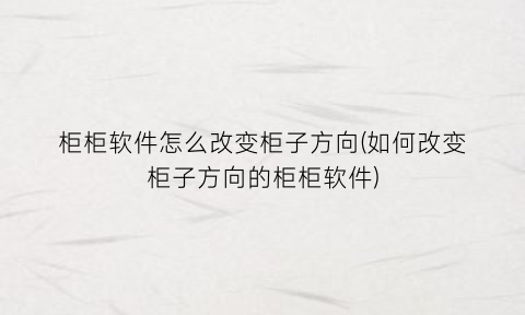 “柜柜软件怎么改变柜子方向(如何改变柜子方向的柜柜软件)