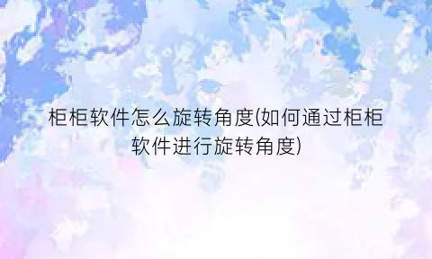 柜柜软件怎么旋转角度(如何通过柜柜软件进行旋转角度)