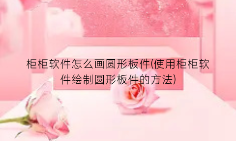 柜柜软件怎么画圆形板件(使用柜柜软件绘制圆形板件的方法)