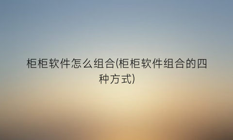 柜柜软件怎么组合(柜柜软件组合的四种方式)