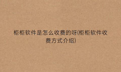 “柜柜软件是怎么收费的呀(柜柜软件收费方式介绍)