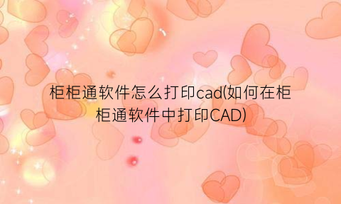 柜柜通软件怎么打印cad(如何在柜柜通软件中打印CAD)