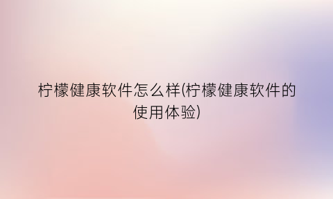 柠檬健康软件怎么样(柠檬健康软件的使用体验)