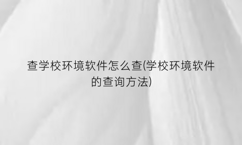 查学校环境软件怎么查(学校环境软件的查询方法)