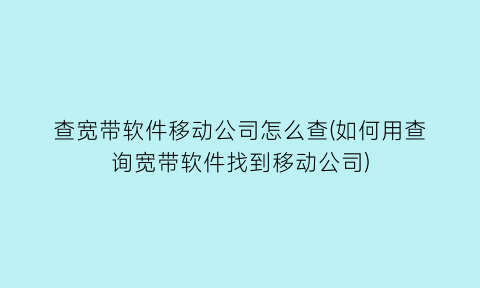 查宽带软件移动公司怎么查(如何用查询宽带软件找到移动公司)