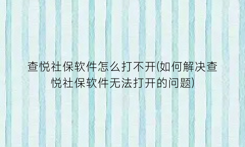 查悦社保软件怎么打不开(如何解决查悦社保软件无法打开的问题)