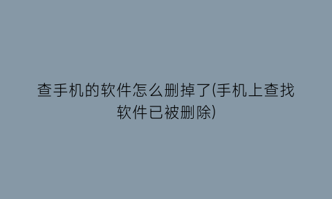 查手机的软件怎么删掉了(手机上查找软件已被删除)