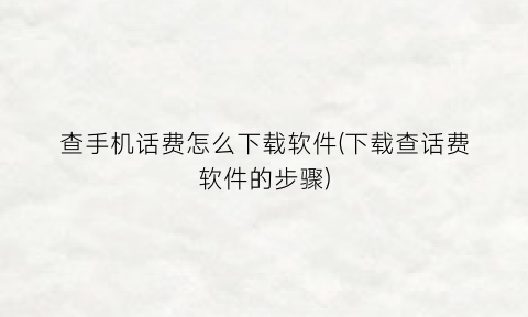 “查手机话费怎么下载软件(下载查话费软件的步骤)