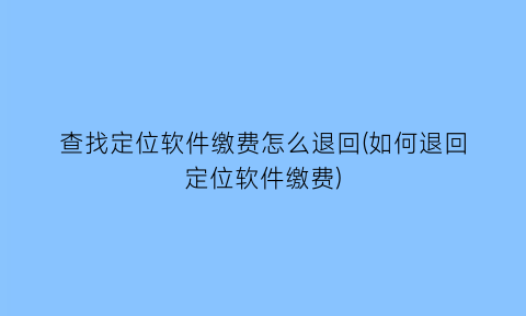 查找定位软件缴费怎么退回(如何退回定位软件缴费)