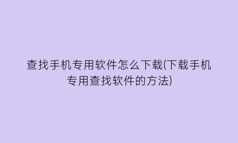 查找手机专用软件怎么下载(下载手机专用查找软件的方法)