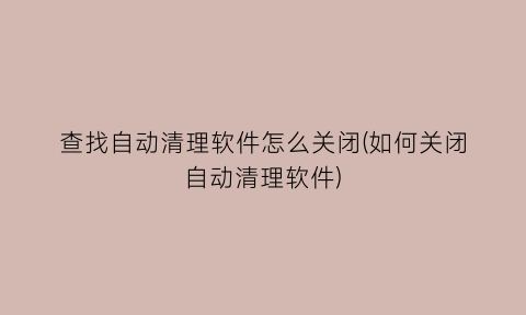 查找自动清理软件怎么关闭(如何关闭自动清理软件)