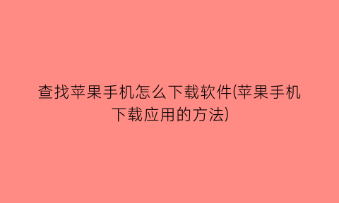 查找苹果手机怎么下载软件(苹果手机下载应用的方法)