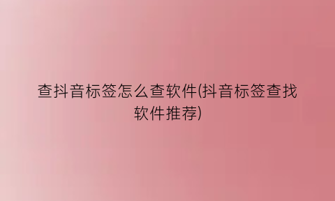 “查抖音标签怎么查软件(抖音标签查找软件推荐)