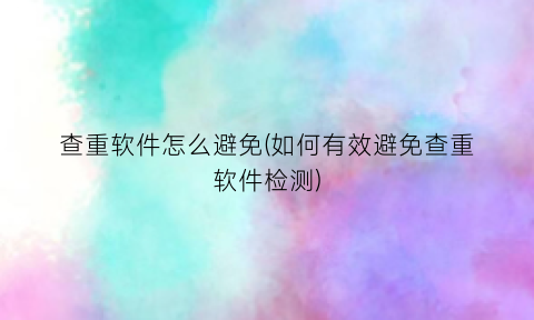 “查重软件怎么避免(如何有效避免查重软件检测)