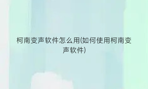 柯南变声软件怎么用(如何使用柯南变声软件)