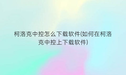 柯洛克中控怎么下载软件(如何在柯洛克中控上下载软件)