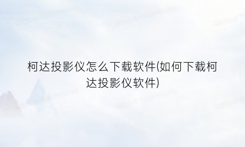 柯达投影仪怎么下载软件(如何下载柯达投影仪软件)