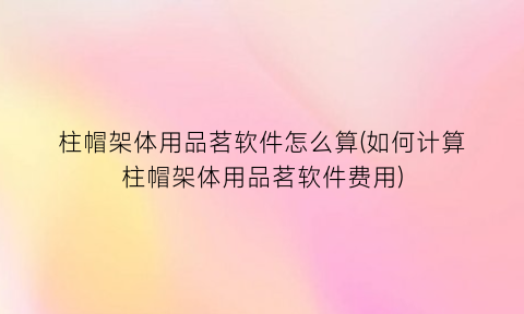 柱帽架体用品茗软件怎么算(如何计算柱帽架体用品茗软件费用)