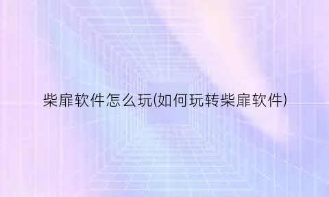 柴扉软件怎么玩(如何玩转柴扉软件)