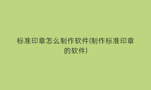 “标准印章怎么制作软件(制作标准印章的软件)