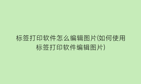 “标签打印软件怎么编辑图片(如何使用标签打印软件编辑图片)