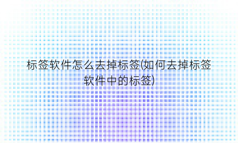 “标签软件怎么去掉标签(如何去掉标签软件中的标签)