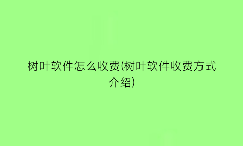 树叶软件怎么收费(树叶软件收费方式介绍)