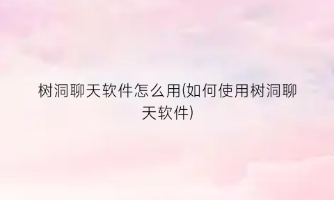 “树洞聊天软件怎么用(如何使用树洞聊天软件)