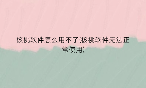 “核桃软件怎么用不了(核桃软件无法正常使用)
