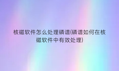 核磁软件怎么处理磷谱(磷谱如何在核磁软件中有效处理)