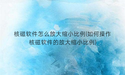 “核磁软件怎么放大缩小比例(如何操作核磁软件的放大缩小比例)