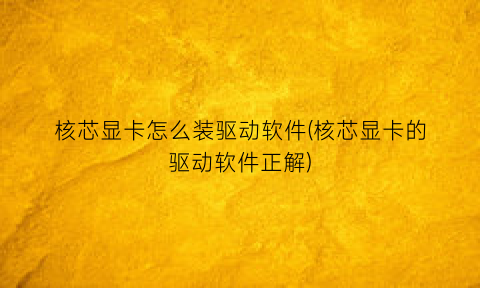 “核芯显卡怎么装驱动软件(核芯显卡的驱动软件正解)