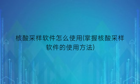 核酸采样软件怎么使用(掌握核酸采样软件的使用方法)