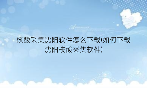 “核酸采集沈阳软件怎么下载(如何下载沈阳核酸采集软件)