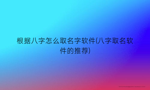 根据八字怎么取名字软件(八字取名软件的推荐)