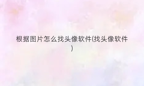 “根据图片怎么找头像软件(找头像软件)