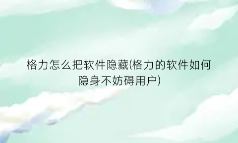 格力怎么把软件隐藏(格力的软件如何隐身不妨碍用户)