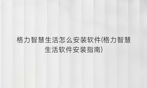 格力智慧生活怎么安装软件(格力智慧生活软件安装指南)