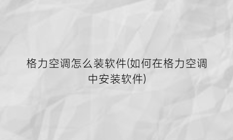 格力空调怎么装软件(如何在格力空调中安装软件)