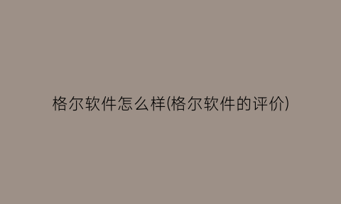“格尔软件怎么样(格尔软件的评价)