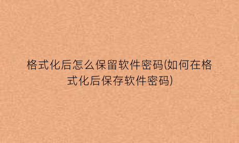 格式化后怎么保留软件密码(如何在格式化后保存软件密码)