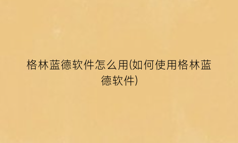 格林蓝德软件怎么用(如何使用格林蓝德软件)