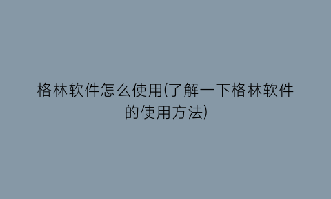 格林软件怎么使用(了解一下格林软件的使用方法)