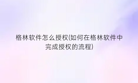 格林软件怎么授权(如何在格林软件中完成授权的流程)