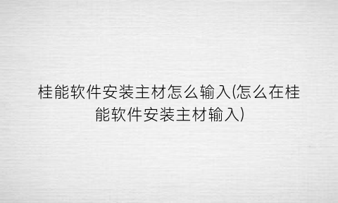 “桂能软件安装主材怎么输入(怎么在桂能软件安装主材输入)