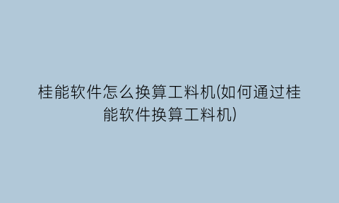 “桂能软件怎么换算工料机(如何通过桂能软件换算工料机)