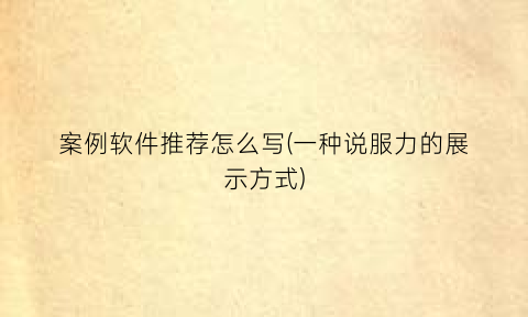 案例软件推荐怎么写(一种说服力的展示方式)