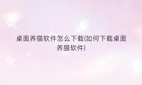 “桌面养猫软件怎么下载(如何下载桌面养猫软件)